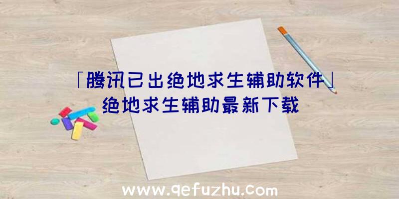 「腾讯已出绝地求生辅助软件」|绝地求生辅助最新下载